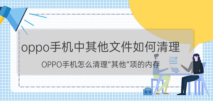 oppo手机中其他文件如何清理 OPPO手机怎么清理“其他”项的内存？